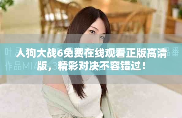 人狗大戰(zhàn)6免費(fèi)在線觀看正版高清版，精彩對(duì)決不容錯(cuò)過！