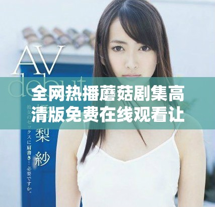 全網(wǎng)熱播蘑菇劇集高清版免費(fèi)在線觀看讓你不容錯過