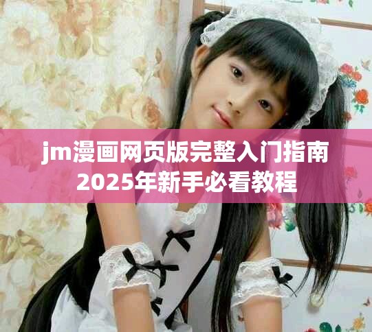 jm漫畫網(wǎng)頁(yè)版完整入門指南2025年新手必看教程