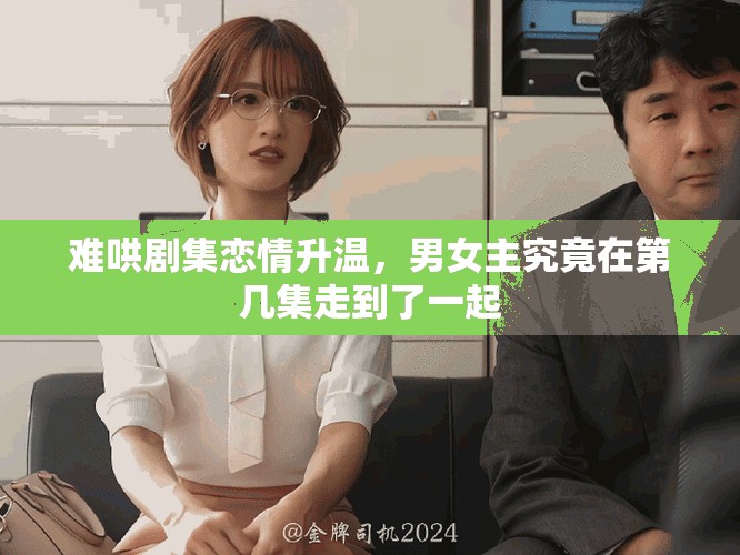 難哄劇集戀情升溫，男女主究竟在第幾集走到了一起