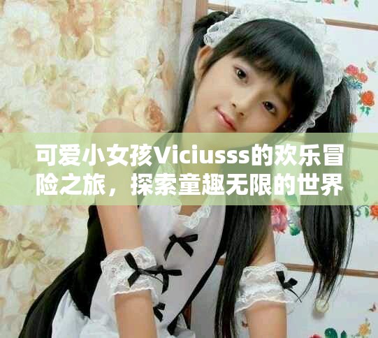 可愛小女孩Viciusss的歡樂冒險之旅，探索童趣無限的世界
