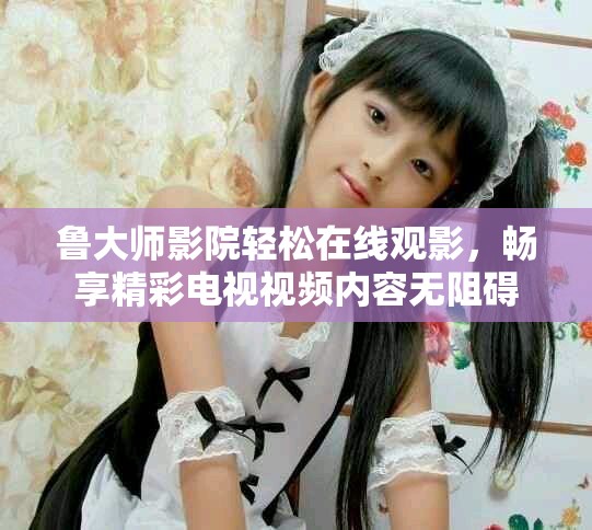 魯大師影院輕松在線觀影，暢享精彩電視視頻內(nèi)容無阻礙