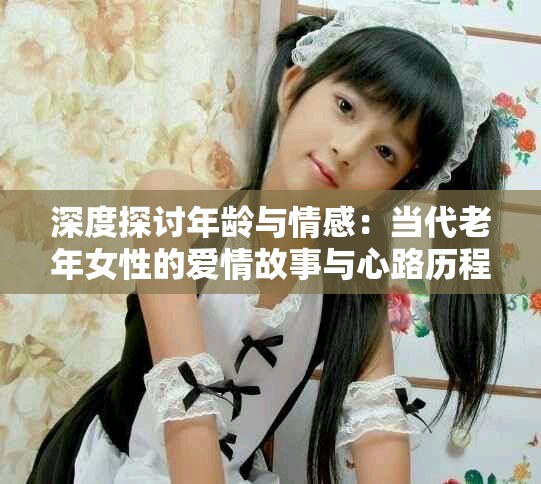 深度探討年齡與情感：當代老年女性的愛情故事與心路歷程