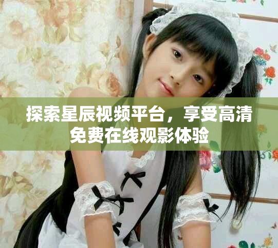 探索星辰視頻平臺(tái)，享受高清免費(fèi)在線觀影體驗(yàn)