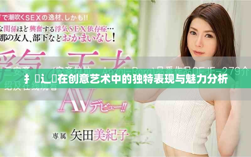 扌喿辶畐在創(chuàng)意藝術中的獨特表現(xiàn)與魅力分析