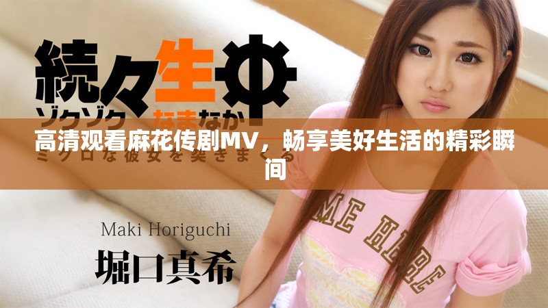 高清觀看麻花傳劇MV，暢享美好生活的精彩瞬間