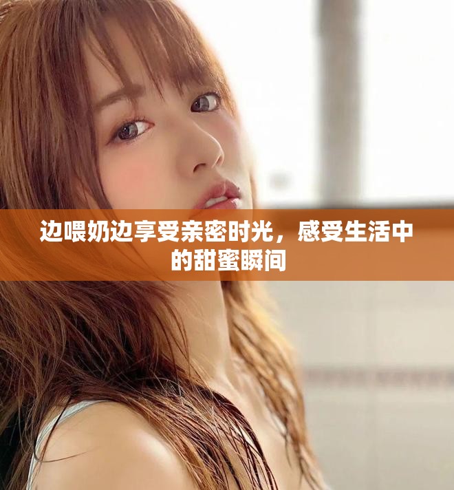 邊喂奶邊享受親密時(shí)光，感受生活中的甜蜜瞬間