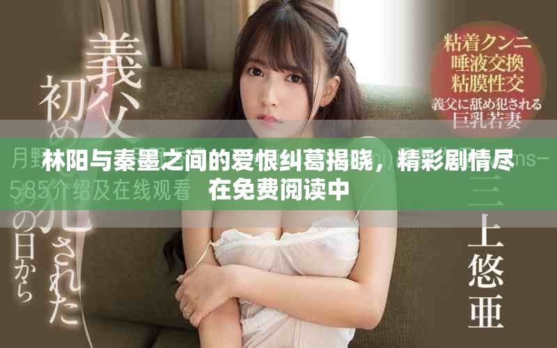 林陽與秦墨之間的愛恨糾葛揭曉，精彩劇情盡在免費閱讀中