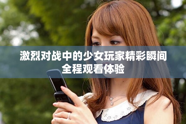 激烈對戰(zhàn)中的少女玩家精彩瞬間全程觀看體驗(yàn)