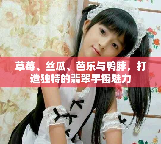 草莓、絲瓜、芭樂(lè)與鴨脖，打造獨(dú)特的翡翠手鐲魅力