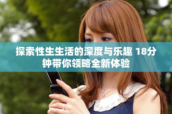 探索性生生活的深度與樂趣 18分鐘帶你領(lǐng)略全新體驗(yàn)