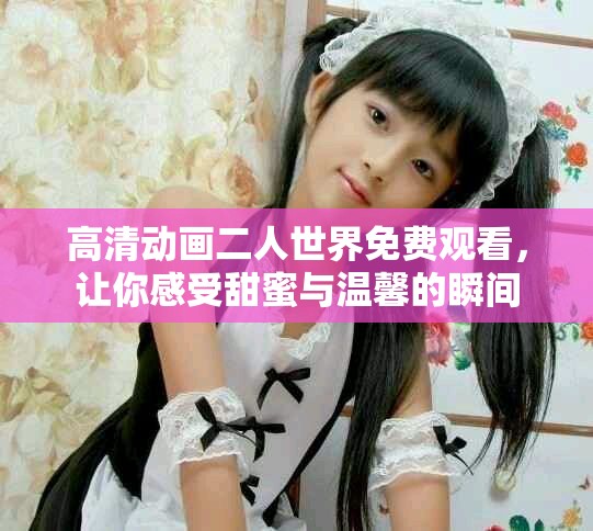 高清動畫二人世界免費觀看，讓你感受甜蜜與溫馨的瞬間