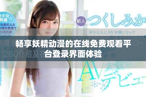 暢享妖精動(dòng)漫的在線免費(fèi)觀看平臺(tái)登錄界面體驗(yàn)