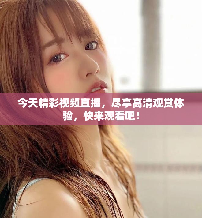 今天精彩視頻直播，盡享高清觀賞體驗，快來觀看吧！