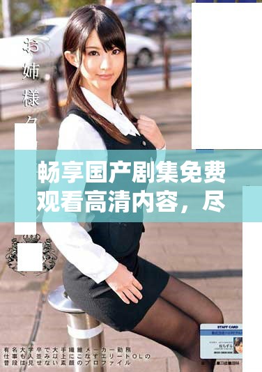 暢享國產(chǎn)劇集免費(fèi)觀看高清內(nèi)容，盡情追劇無壓力