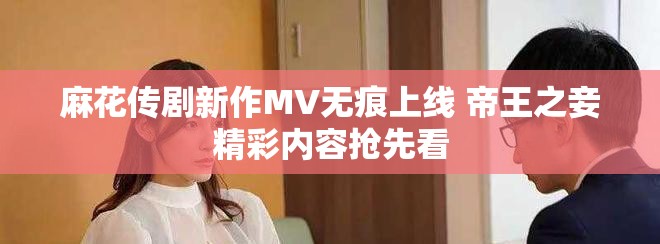 麻花傳劇新作MV無痕上線 帝王之妾精彩內(nèi)容搶先看