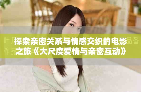 探索親密關系與情感交織的電影之旅《大尺度愛情與親密互動》