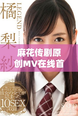 麻花傳劇原創(chuàng)MV在線(xiàn)首播，探索天美精彩演繹之旅
