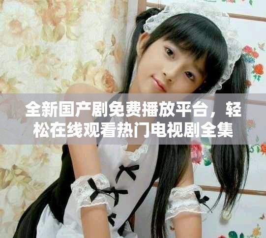 全新國(guó)產(chǎn)劇免費(fèi)播放平臺(tái)，輕松在線觀看熱門(mén)電視劇全集