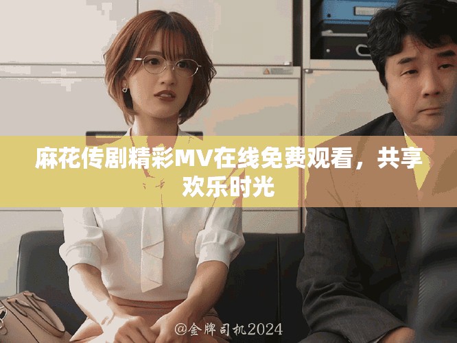 麻花傳劇精彩MV在線免費觀看，共享歡樂時光