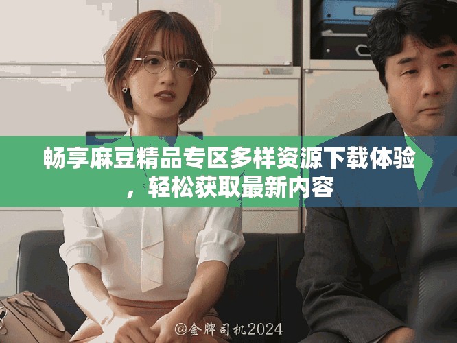 暢享麻豆精品專區(qū)多樣資源下載體驗(yàn)，輕松獲取最新內(nèi)容