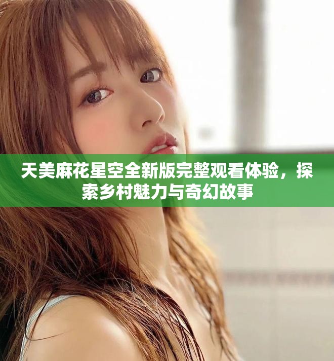 天美麻花星空全新版完整觀看體驗(yàn)，探索鄉(xiāng)村魅力與奇幻故事