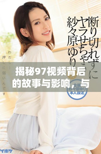 揭秘97視頻背后的故事與影響，與你分享不一樣的視角與見解