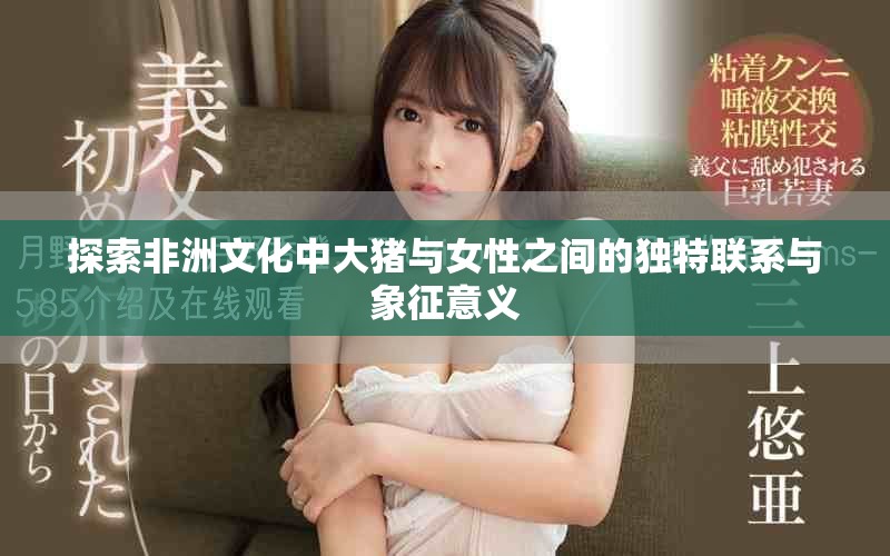 探索非洲文化中大豬與女性之間的獨特聯(lián)系與象征意義