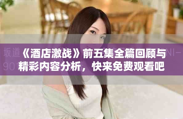《酒店激戰(zhàn)》前五集全篇回顧與精彩內(nèi)容分析，快來(lái)免費(fèi)觀看吧！