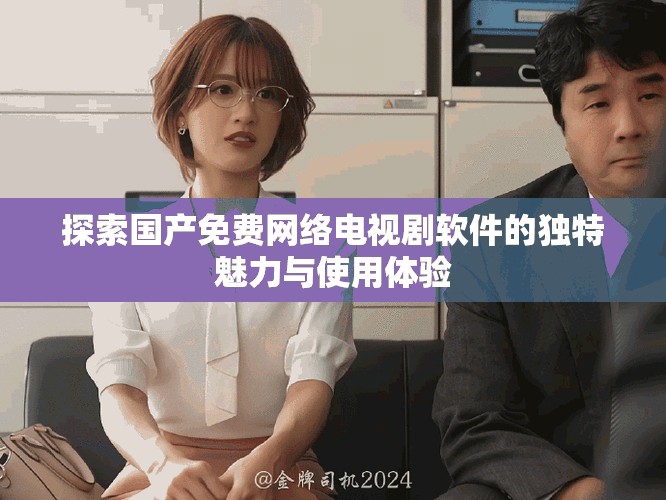 探索國(guó)產(chǎn)免費(fèi)網(wǎng)絡(luò)電視劇軟件的獨(dú)特魅力與使用體驗(yàn)