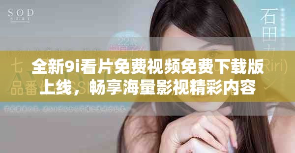 全新9i看片免費(fèi)視頻免費(fèi)下載版上線，暢享海量影視精彩內(nèi)容