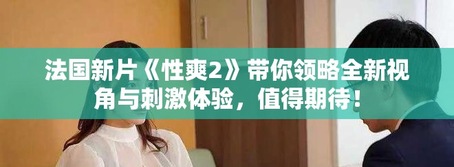 法國新片《性爽2》帶你領(lǐng)略全新視角與刺激體驗(yàn)，值得期待！
