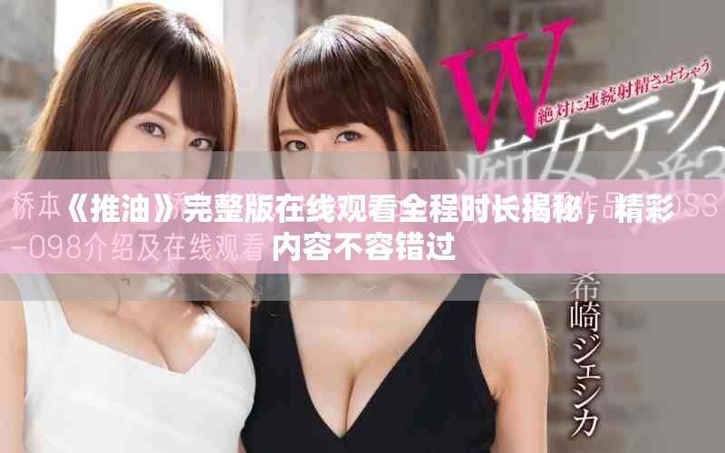 《推油》完整版在線觀看全程時(shí)長(zhǎng)揭秘，精彩內(nèi)容不容錯(cuò)過(guò)