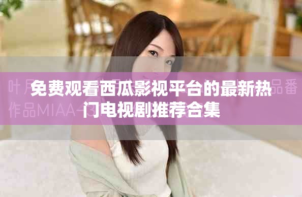 免費(fèi)觀看西瓜影視平臺(tái)的最新熱門電視劇推薦合集