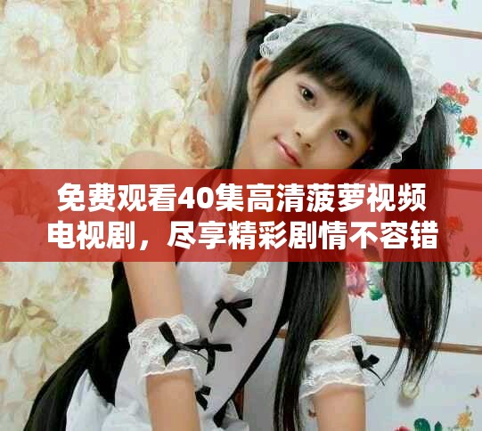 免費觀看40集高清菠蘿視頻電視劇，盡享精彩劇情不容錯過