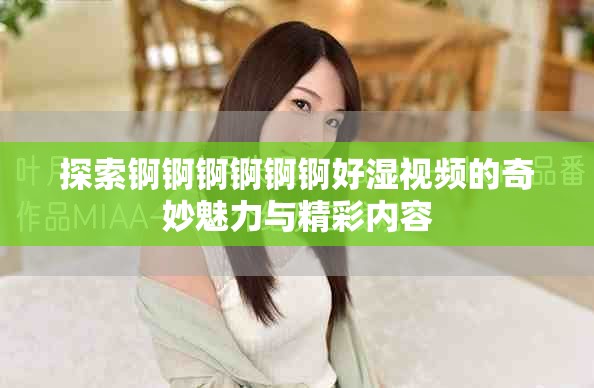 探索錒錒錒錒錒錒好濕視頻的奇妙魅力與精彩內(nèi)容