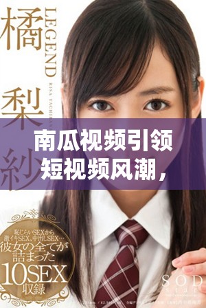 南瓜視頻引領(lǐng)短視頻風(fēng)潮，探索創(chuàng)作新天地