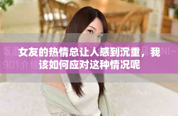 女友的熱情總讓人感到沉重，我該如何應(yīng)對(duì)這種情況呢