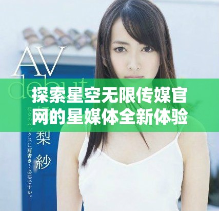 探索星空無限傳媒官網(wǎng)的星媒體全新體驗(yàn)與服務(wù)簡介