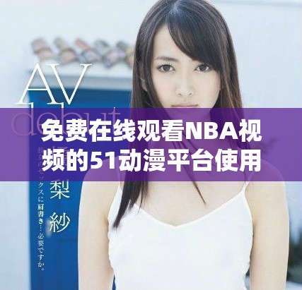 免費(fèi)在線觀看NBA視頻的51動漫平臺使用方法詳解
