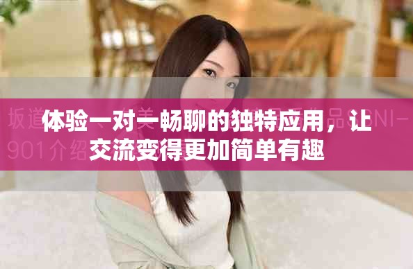 體驗(yàn)一對(duì)一暢聊的獨(dú)特應(yīng)用，讓交流變得更加簡(jiǎn)單有趣