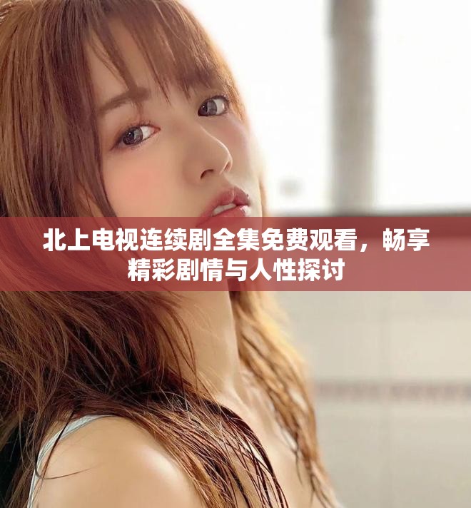 北上電視連續(xù)劇全集免費觀看，暢享精彩劇情與人性探討