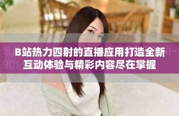 B站熱力四射的直播應(yīng)用打造全新互動(dòng)體驗(yàn)與精彩內(nèi)容盡在掌握