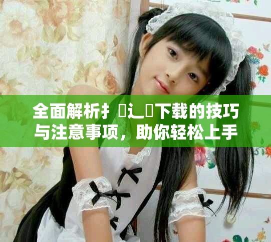 全面解析扌喿辶畐下載的技巧與注意事項(xiàng)，助你輕松上手