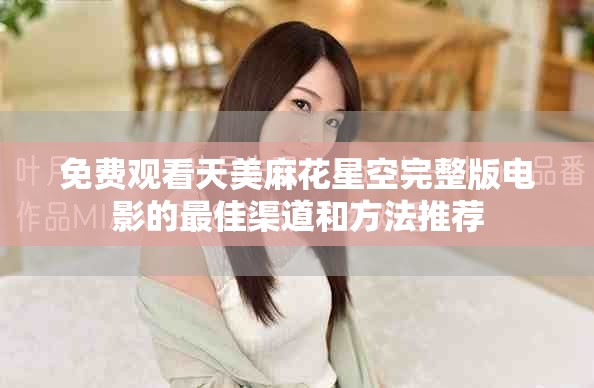免費觀看天美麻花星空完整版電影的最佳渠道和方法推薦