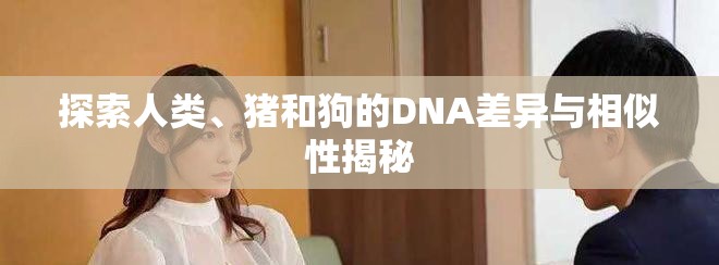 探索人類(lèi)、豬和狗的DNA差異與相似性揭秘