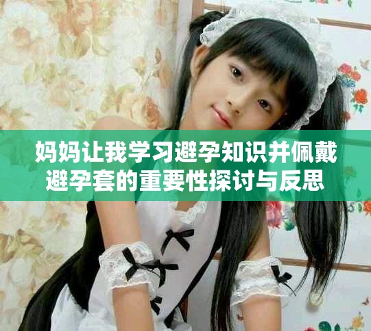 媽媽讓我學(xué)習(xí)避孕知識并佩戴避孕套的重要性探討與反思