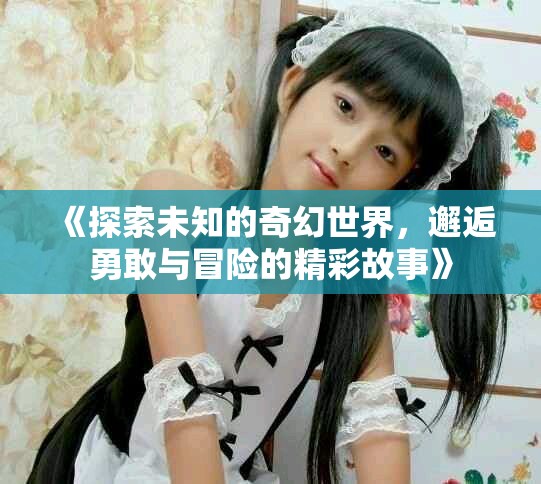 《探索未知的奇幻世界，邂逅勇敢與冒險(xiǎn)的精彩故事》