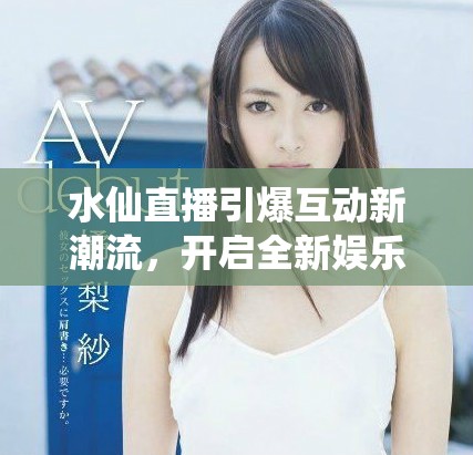 水仙直播引爆互動新潮流，開啟全新娛樂體驗之旅