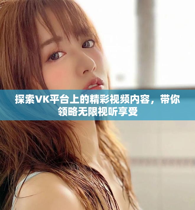 探索VK平臺(tái)上的精彩視頻內(nèi)容，帶你領(lǐng)略無限視聽享受